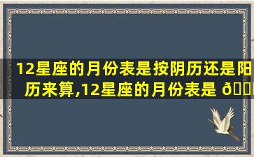 12星座的月份表是按阴历还是阳历来算,12星座的月份表是 🍀 按阴历还是 🦁 阳历来算的